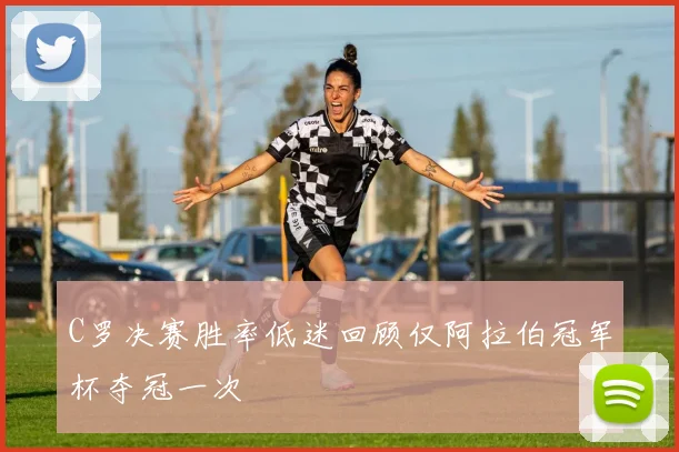 C罗决赛胜率低迷回顾仅阿拉伯冠军杯夺冠一次