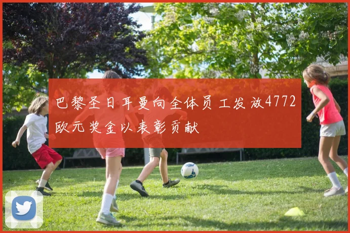 巴黎圣日耳曼向全体员工发放4772欧元奖金以表彰贡献