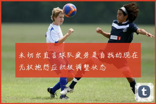 米切尔直言球队疲劳是自找的现在无权抱怨应积极调整状态