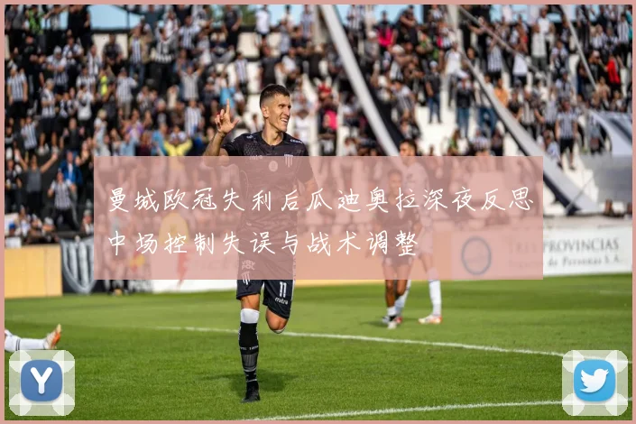 曼城欧冠失利后瓜迪奥拉深夜反思中场控制失误与战术调整