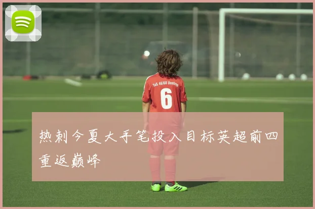 热刺今夏大手笔投入目标英超前四重返巅峰