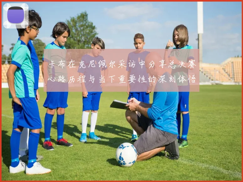 卡布在克尼佩尔采访中分享总决赛心路历程与当下重要性的深刻体悟