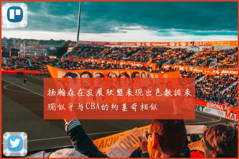 杨瀚森在发展联盟表现出色数据表现似乎与CBA的约基奇相似