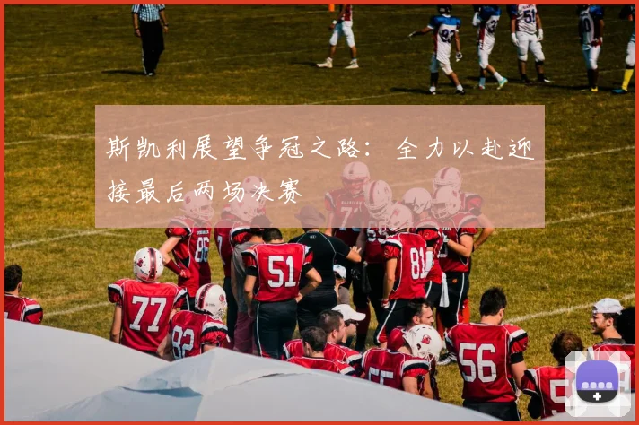 斯凯利展望争冠之路：全力以赴迎接最后两场决赛