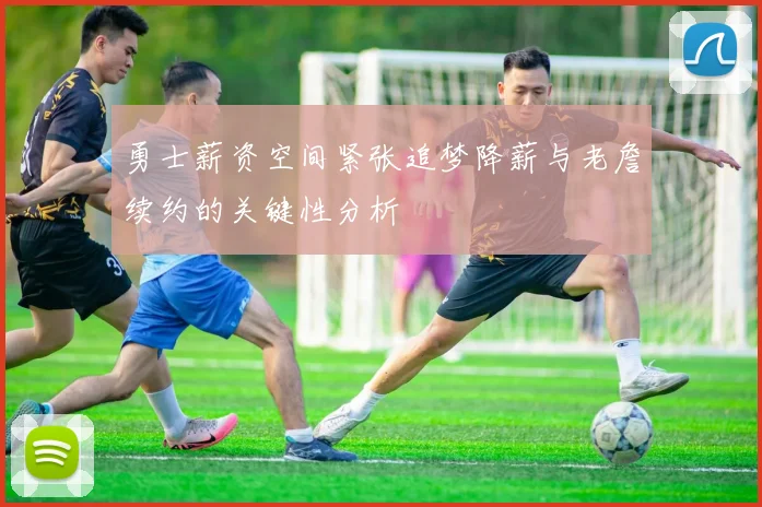 勇士薪资空间紧张追梦降薪与老詹续约的关键性分析