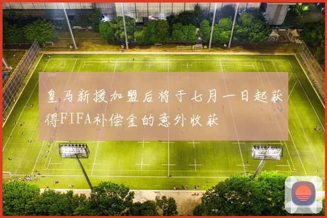 皇马新援加盟后将于七月一日起获得FIFA补偿金的意外收获