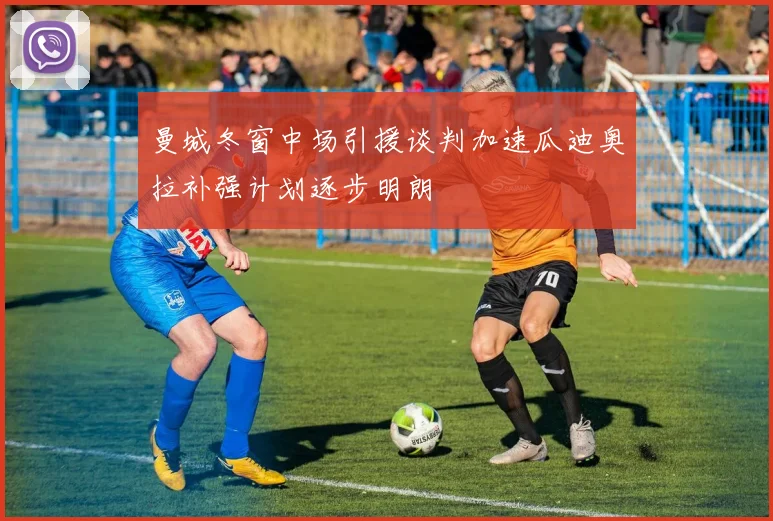 曼城冬窗中场引援谈判加速瓜迪奥拉补强计划逐步明朗