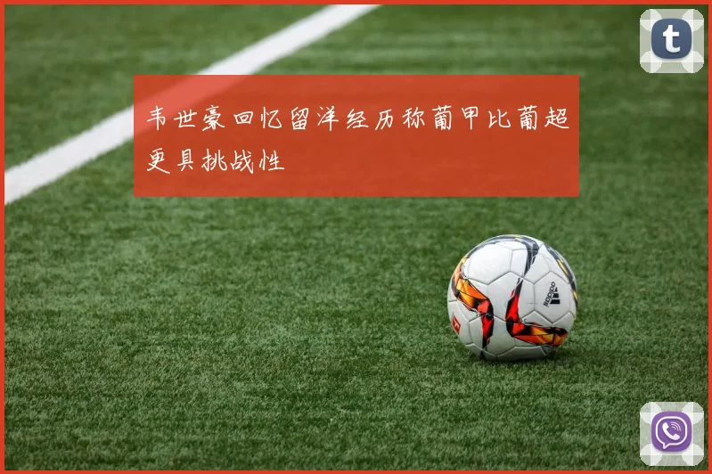 韦世豪回忆留洋经历称葡甲比葡超更具挑战性