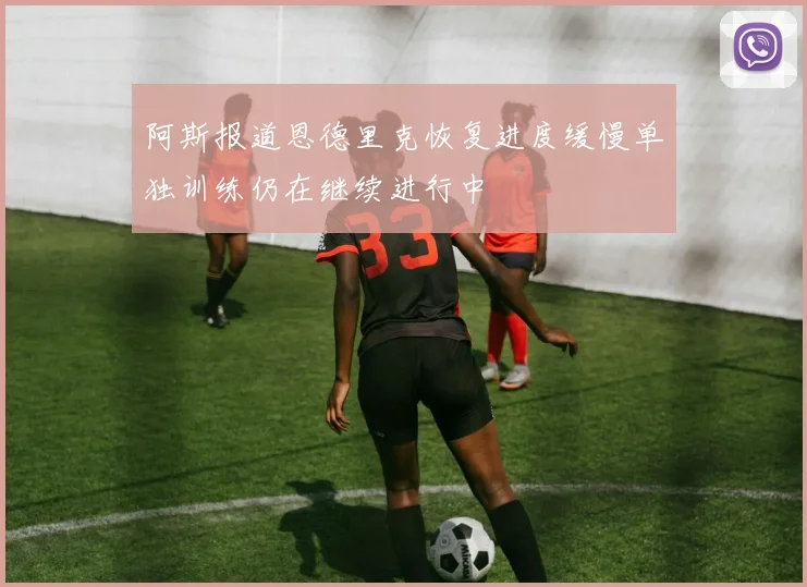 阿斯报道恩德里克恢复进度缓慢单独训练仍在继续进行中