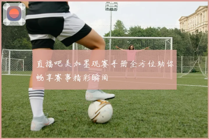 直播吧美加墨观赛手册全方位助你畅享赛事精彩瞬间
