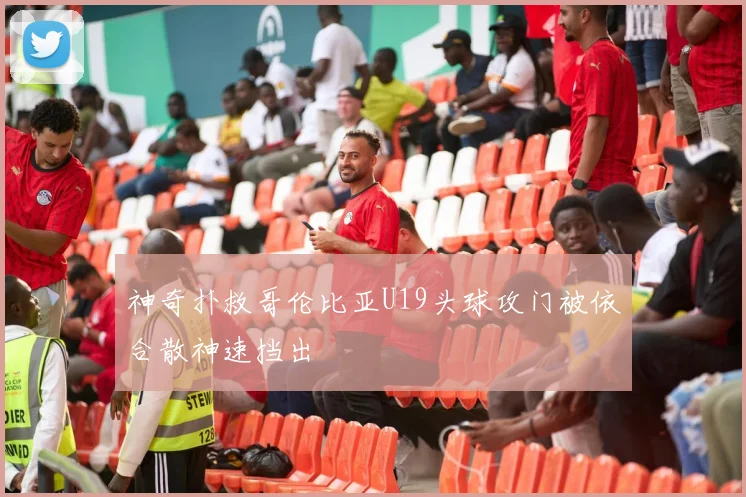 神奇扑救哥伦比亚U19头球攻门被依合散神速挡出