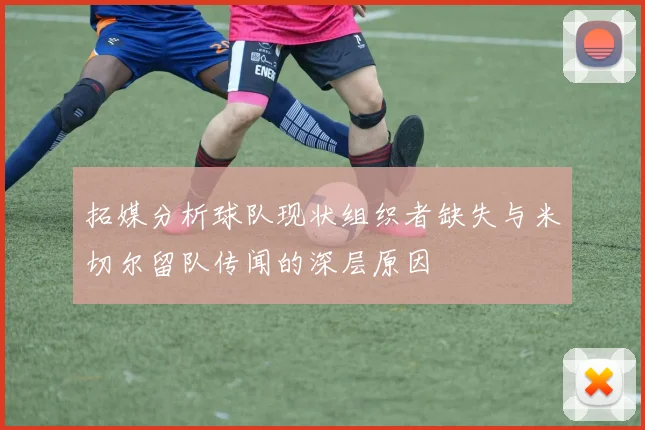 拓媒分析球队现状组织者缺失与米切尔留队传闻的深层原因
