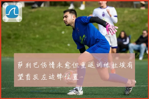 萨利巴伤情未愈但重返训练杜埃有望首发左边锋位置