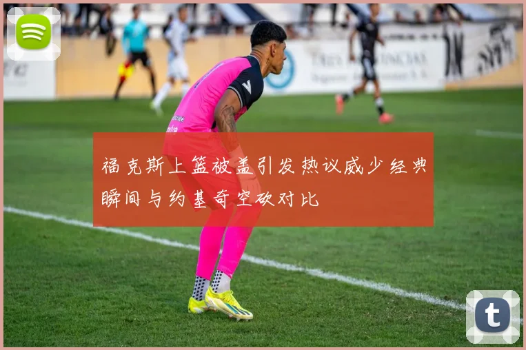 福克斯上篮被盖引发热议威少经典瞬间与约基奇空砍对比