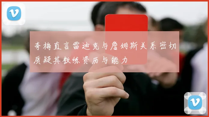 夸梅直言雷迪克与詹姆斯关系密切质疑其教练资历与能力