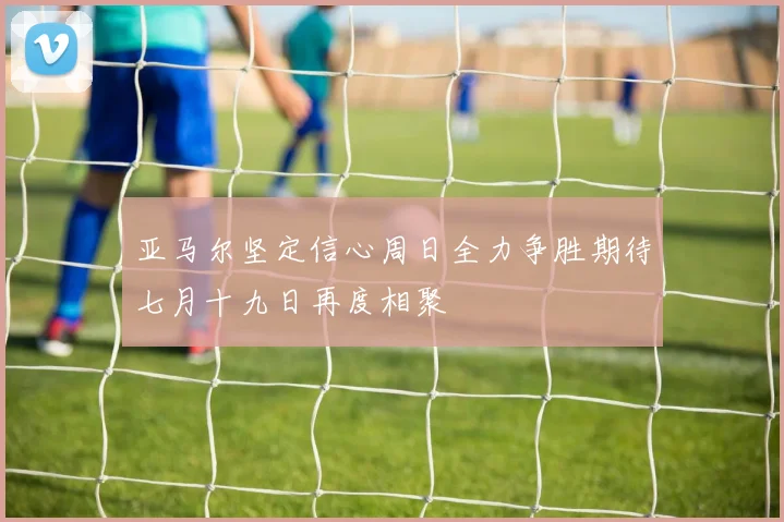 亚马尔坚定信心周日全力争胜期待七月十九日再度相聚