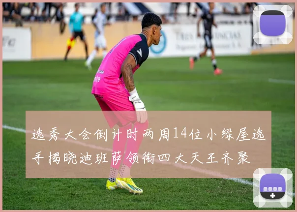 选秀大会倒计时两周14位小绿屋选手揭晓迪班萨领衔四大天王齐聚