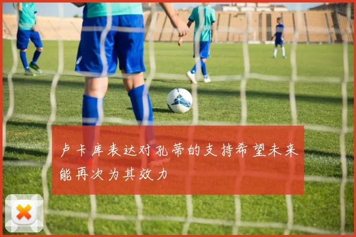 卢卡库表达对孔蒂的支持希望未来能再次为其效力