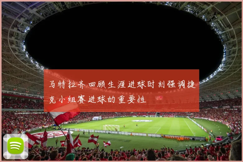 马特拉齐回顾生涯进球时刻强调捷克小组赛进球的重要性