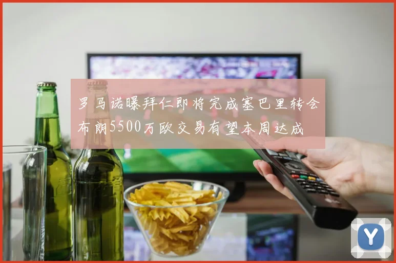 罗马诺曝拜仁即将完成塞巴里转会布朗5500万欧交易有望本周达成