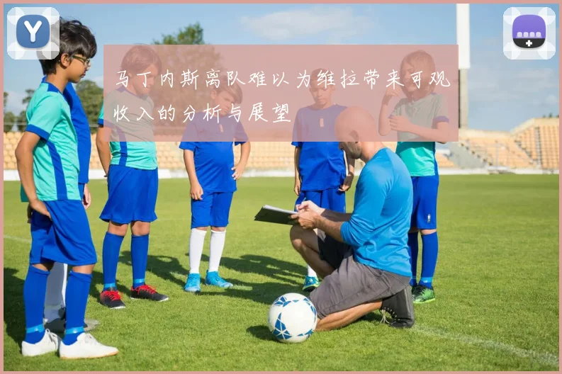 马丁内斯离队难以为维拉带来可观收入的分析与展望
