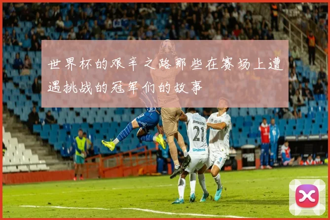 世界杯的艰辛之路那些在赛场上遭遇挑战的冠军们的故事