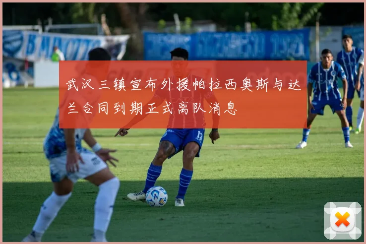 武汉三镇宣布外援帕拉西奥斯与达兰合同到期正式离队消息