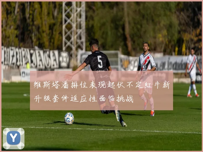 维斯塔潘排位表现起伏不定红牛新升级套件适应性面临挑战