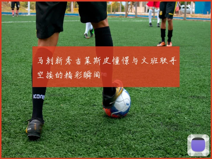 马刺新秀吉莱斯皮憧憬与文班联手空接的精彩瞬间