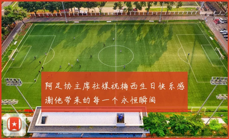 阿足协主席社媒祝梅西生日快乐感谢他带来的每一个永恒瞬间