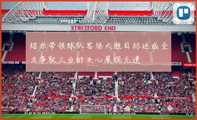 绍尔带领球队客场大胜目标达成全力争取三分的决心展现无遗