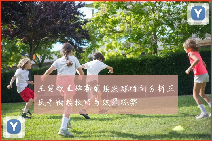 王楚钦亚锦赛前接发球特训分析正反手衔接技巧与效果观察