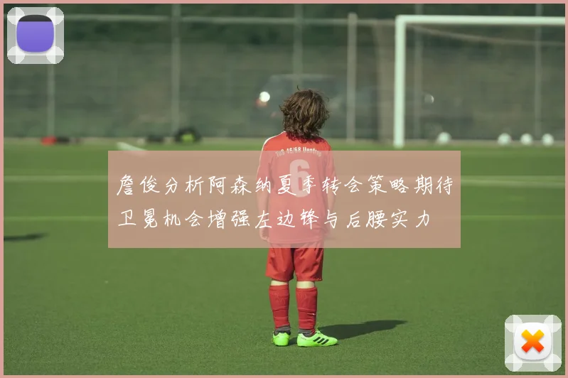 詹俊分析阿森纳夏季转会策略期待卫冕机会增强左边锋与后腰实力