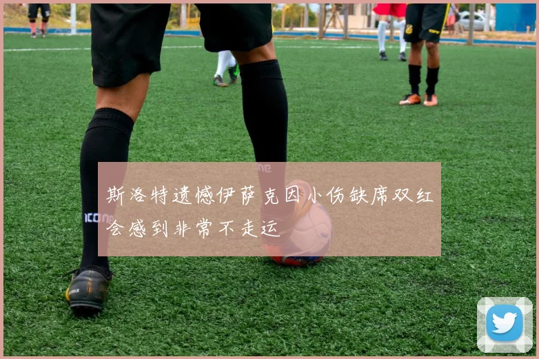 斯洛特遗憾伊萨克因小伤缺席双红会感到非常不走运