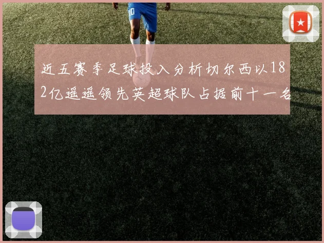 近五赛季足球投入分析切尔西以182亿遥遥领先英超球队占据前十一名