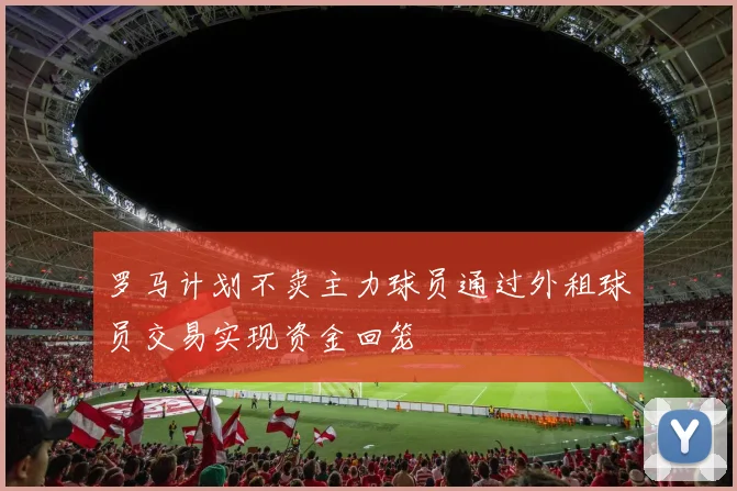 罗马计划不卖主力球员通过外租球员交易实现资金回笼