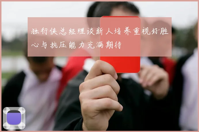 独行侠总经理谈新人培养重视好胜心与抗压能力充满期待