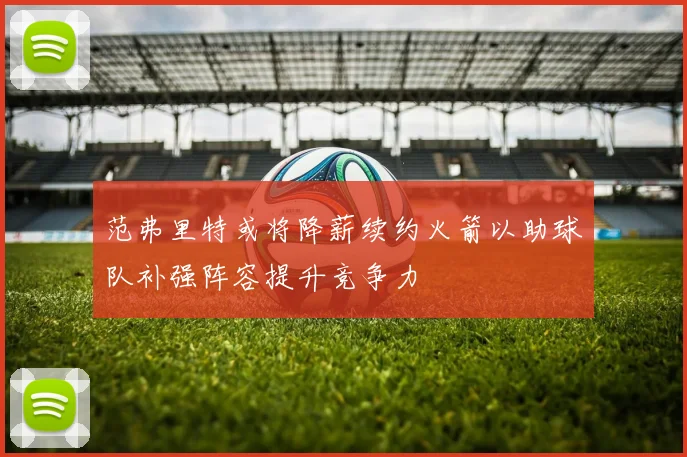 范弗里特或将降薪续约火箭以助球队补强阵容提升竞争力