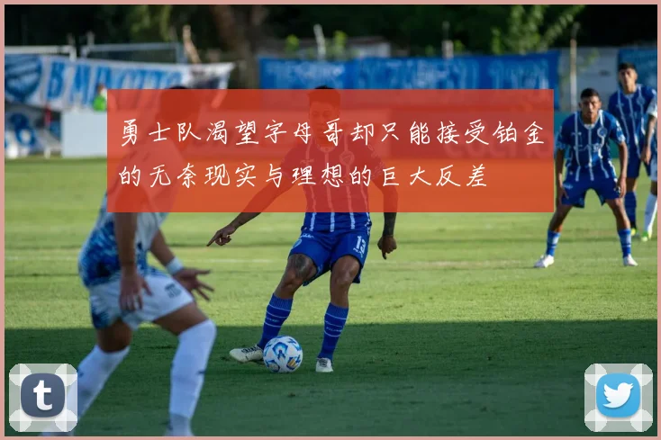 勇士队渴望字母哥却只能接受铂金的无奈现实与理想的巨大反差