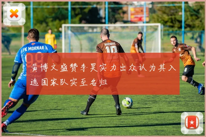 黄博文盛赞李昊实力出众认为其入选国家队实至名归