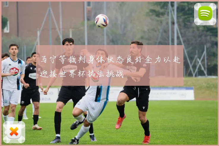 马宁等裁判身体状态良好全力以赴迎接世界杯执法挑战
