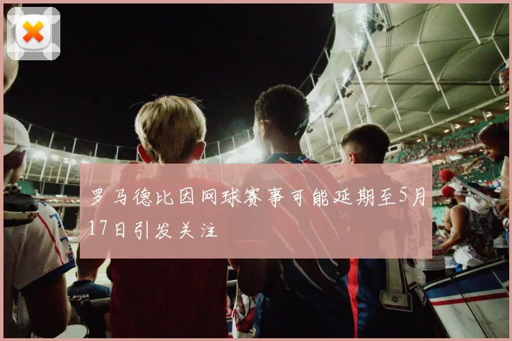罗马德比因网球赛事可能延期至5月17日引发关注