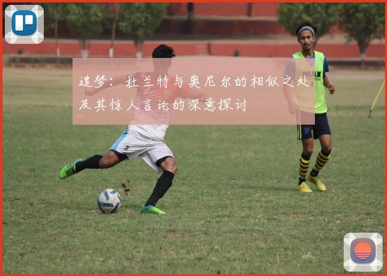追梦：杜兰特与奥尼尔的相似之处及其惊人言论的深意探讨