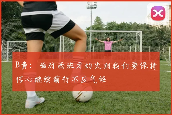 B费：面对西班牙的失利我们要保持信心继续前行不应气馁
