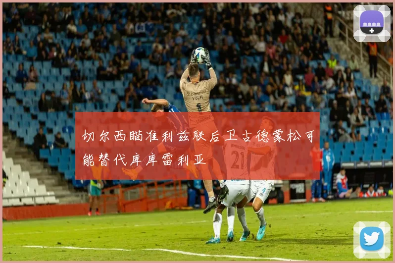 切尔西瞄准利兹联后卫古德蒙松可能替代库库雷利亚