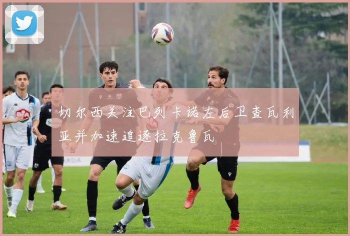 切尔西关注巴列卡诺左后卫查瓦利亚并加速追逐拉克鲁瓦