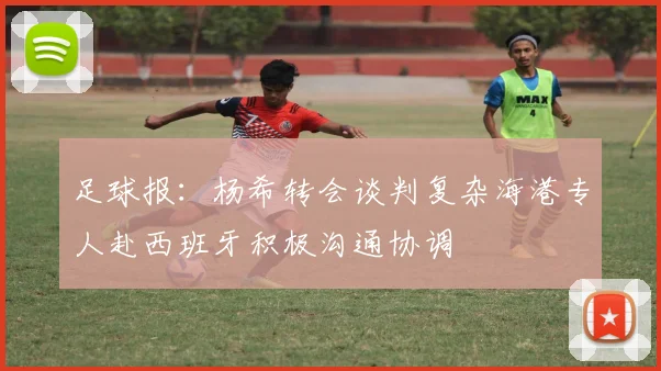 足球报：杨希转会谈判复杂海港专人赴西班牙积极沟通协调