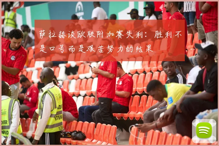 萨拉赫谈欧联附加赛失利：胜利不是口号而是艰苦努力的结果