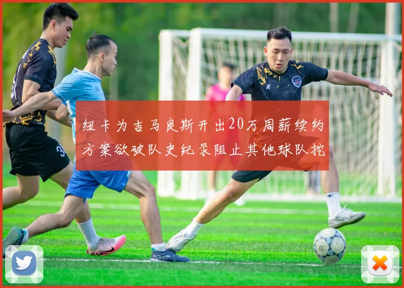 纽卡为吉马良斯开出20万周薪续约方案欲破队史纪录阻止其他球队挖角