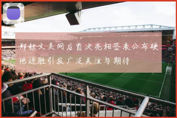 郑钦文美网后首次亮相签表公布硬地连胜引发广泛关注与期待